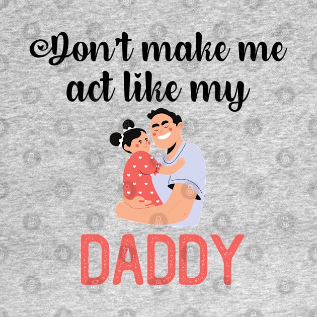 Don't Make Me Act Like My Daddy by teecrafts